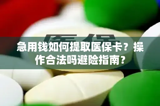急用钱如何提取医保卡？操作合法吗避险指南？